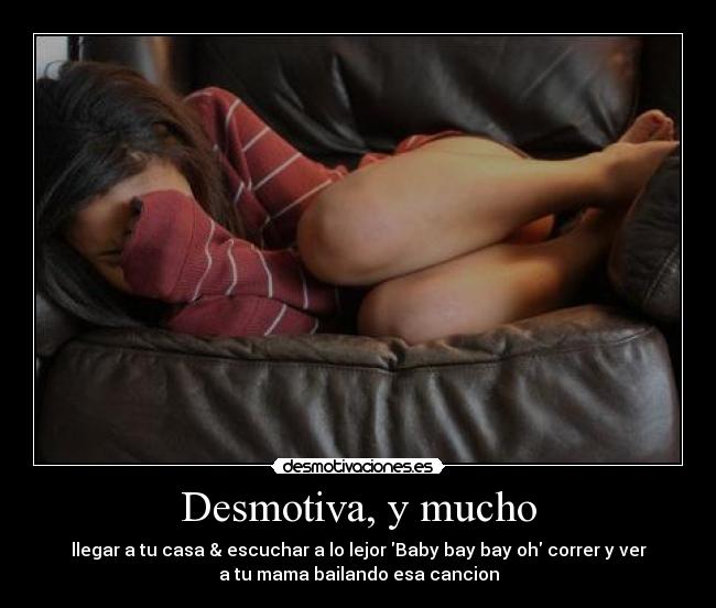Desmotiva, y mucho - llegar a tu casa & escuchar a lo lejor Baby bay bay oh correr y ver
a tu mama bailando esa cancion