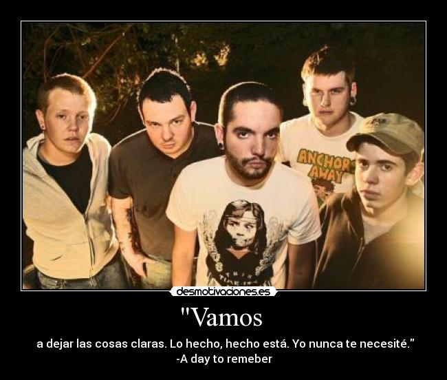 Vamos - a dejar las cosas claras. Lo hecho, hecho está. Yo nunca te necesité.
-A day to remeber