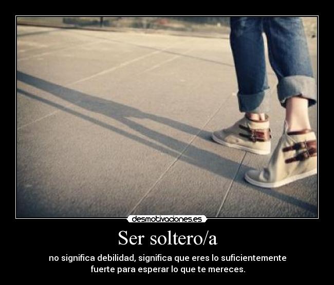 Ser soltero/a - no significa debilidad, significa que eres lo suficientemente
fuerte para esperar lo que te mereces.