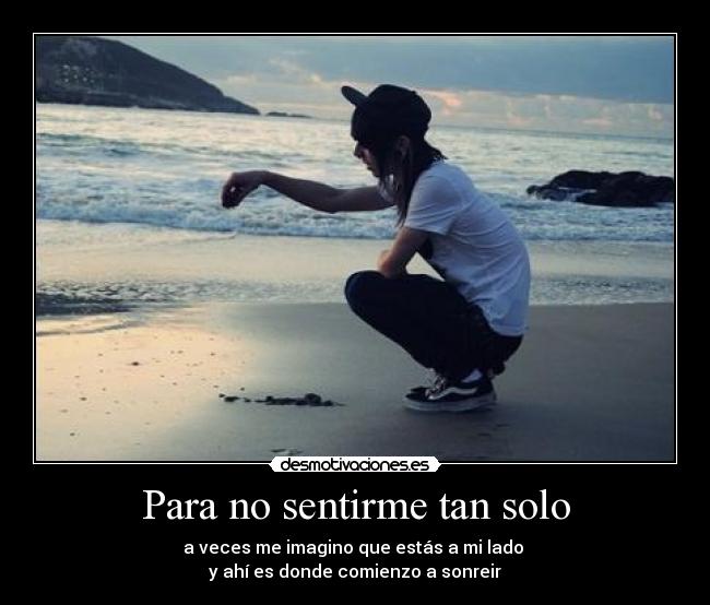 Para no sentirme tan solo - a veces me imagino que estás a mi lado 
y ahí es donde comienzo a sonreir