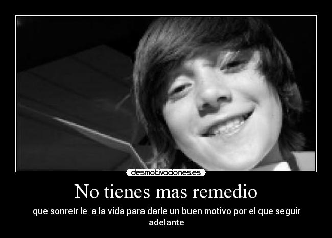 No tienes mas remedio - que sonreír le a la vida para darle un buen motivo por el que seguir adelante
