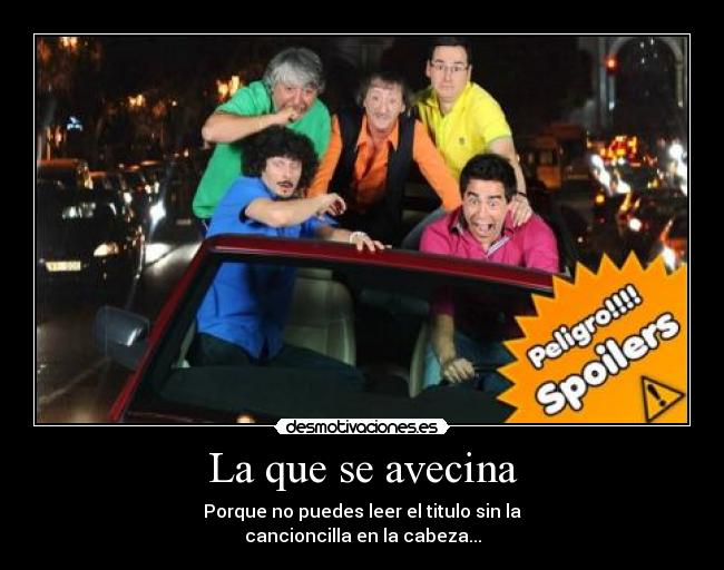 La que se avecina - Porque no puedes leer el titulo sin la
cancioncilla en la cabeza...