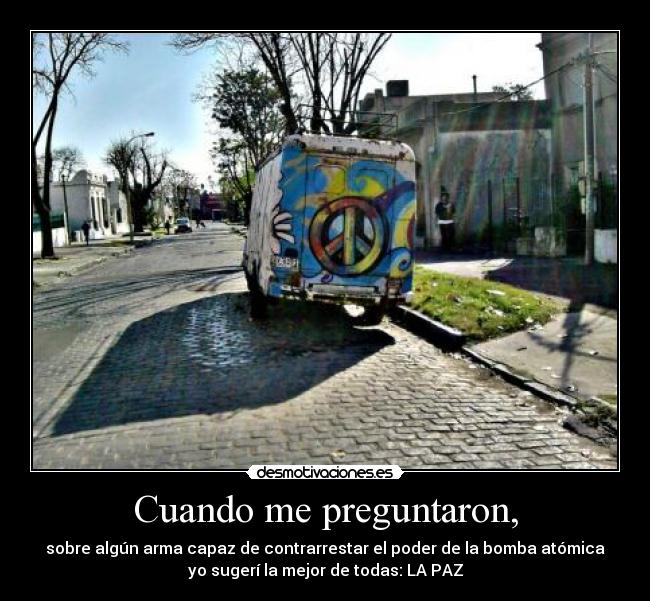 Cuando me preguntaron, - sobre algún arma capaz de contrarrestar el poder de la bomba atómica
yo sugerí la mejor de todas: LA PAZ