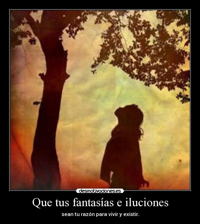 Que tus fantasías e iluciones - sean tu razón para vivir y existir.