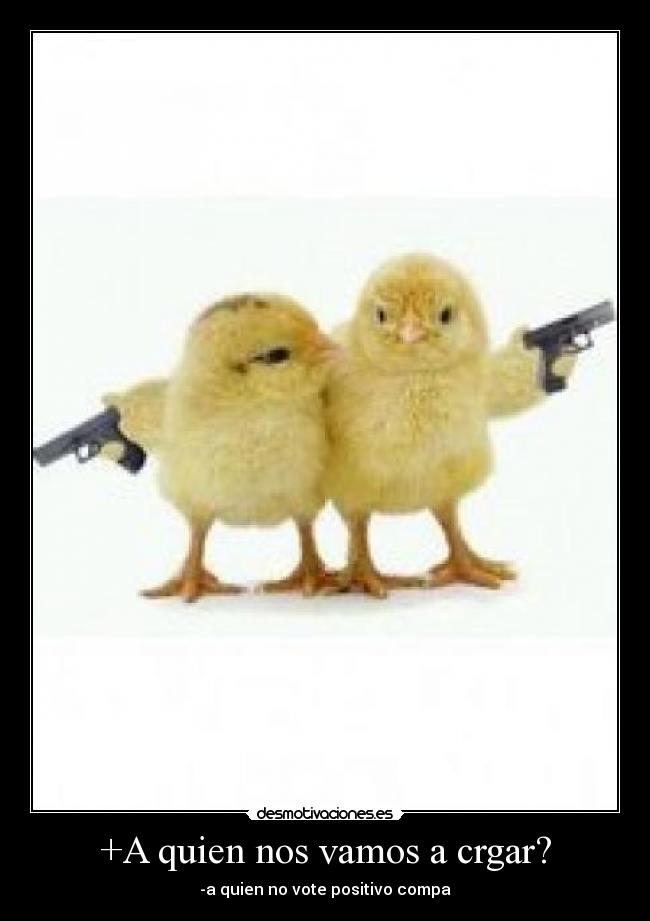 +A quien nos vamos a crgar? - -a quien no vote positivo compa