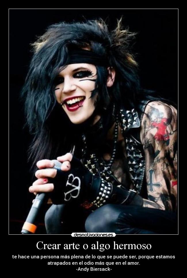 Crear arte o algo hermoso - te hace una persona más plena de lo que se puede ser, porque estamos
atrapados en el odio más que en el amor.
-Andy Biersack-