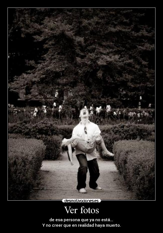 Ver fotos - de esa persona que ya no está... 
Y no creer que en realidad haya muerto.