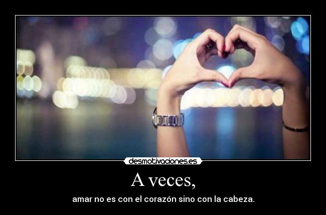 A veces, - amar no es con el corazón sino con la cabeza.