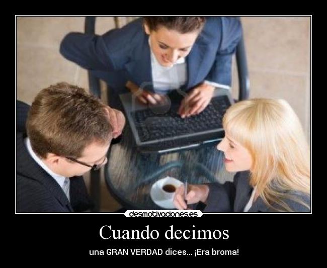 Cuando decimos - una GRAN VERDAD dices... ¡Era broma!