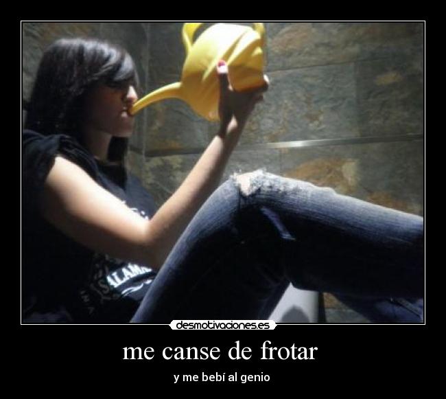 me canse de frotar -