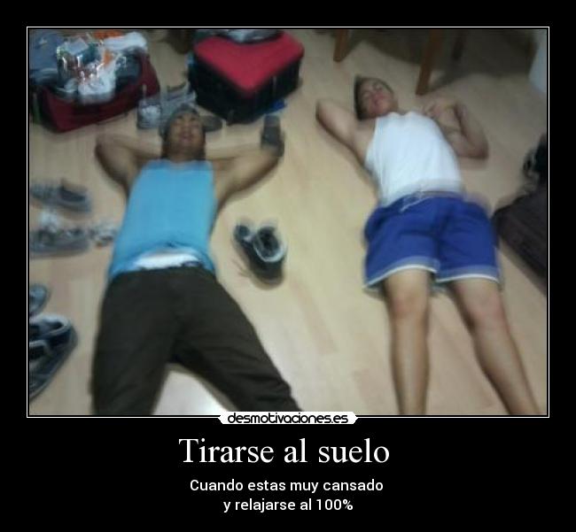 Tirarse al suelo - Cuando estas muy cansado
y relajarse al 100%