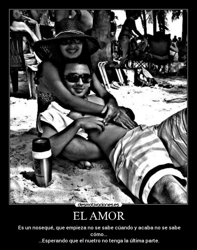EL AMOR - Es un nosequé, que empieza no se sabe cúando y acaba no se sabe cómo...
...Esperando que el nuetro no tenga la última parte.