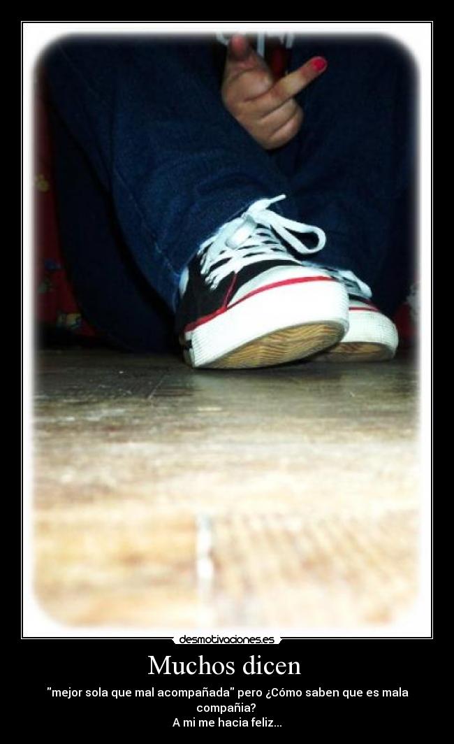 Muchos dicen - mejor sola que mal acompañada pero ¿Cómo saben que es mala compañia?
A mi me hacia feliz...