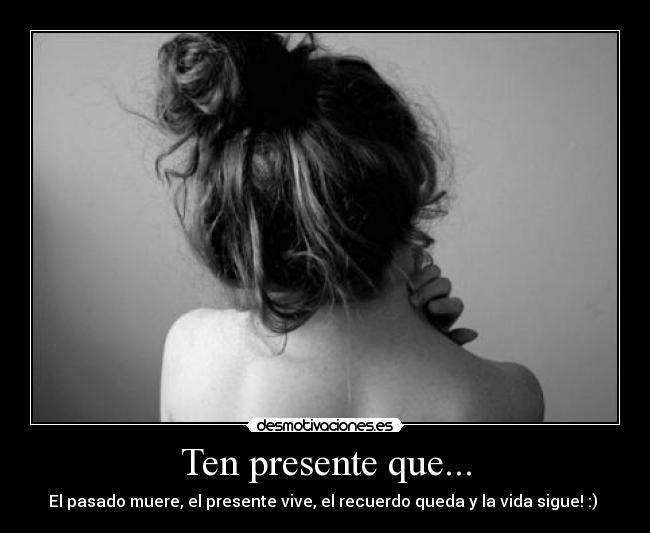 Ten presente que... - El pasado muere, el presente vive, el recuerdo queda y la vida sigue! :)