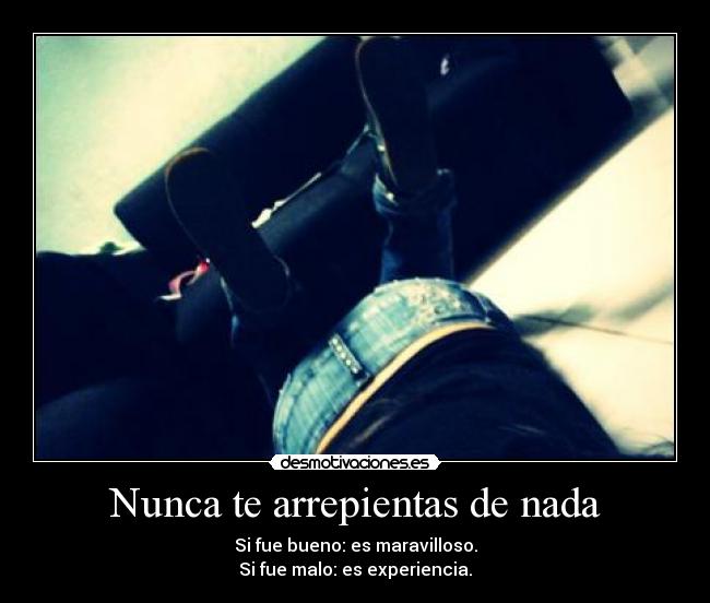 Nunca te arrepientas de nada - Si fue bueno: es maravilloso.
Si fue malo: es experiencia.