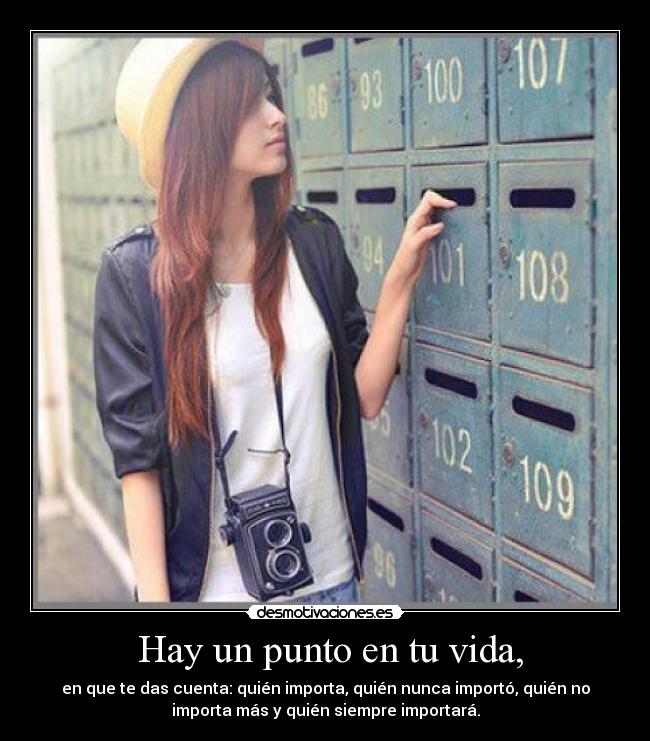 Hay un punto en tu vida, - en que te das cuenta: quién importa, quién nunca importó, quién no
importa más y quién siempre importará.