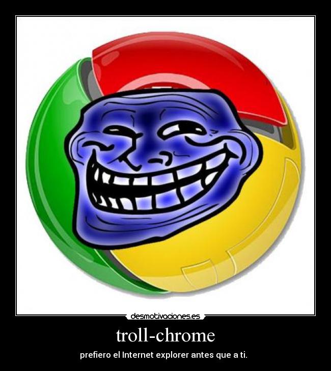 troll-chrome - prefiero el Internet explorer antes que a ti.  