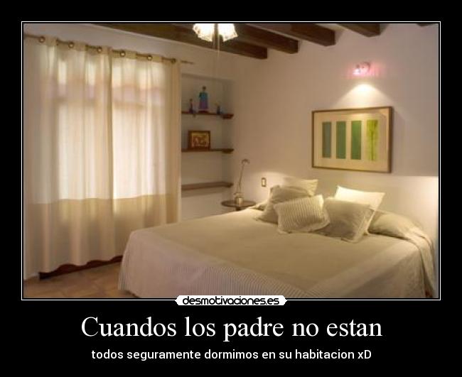 Cuandos los padre no estan - todos seguramente dormimos en su habitacion xD