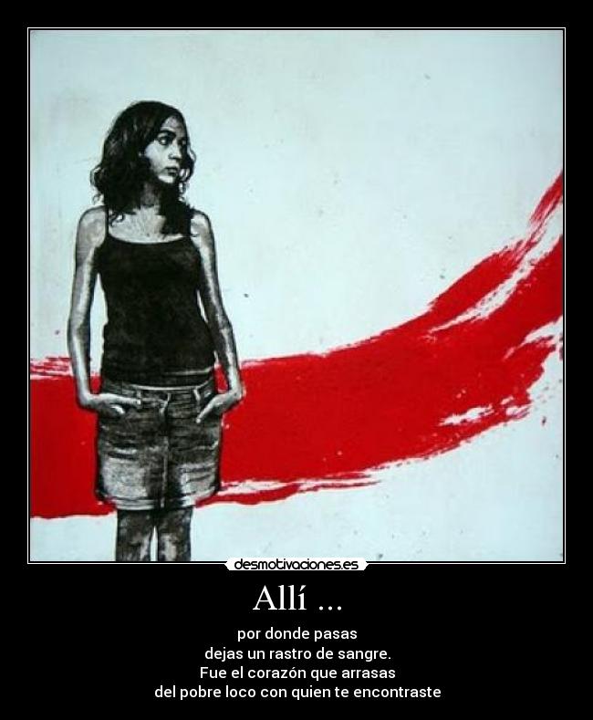 Allí ... - por donde pasas
dejas un rastro de sangre.
Fue el corazón que arrasas
del pobre loco con quien te encontraste