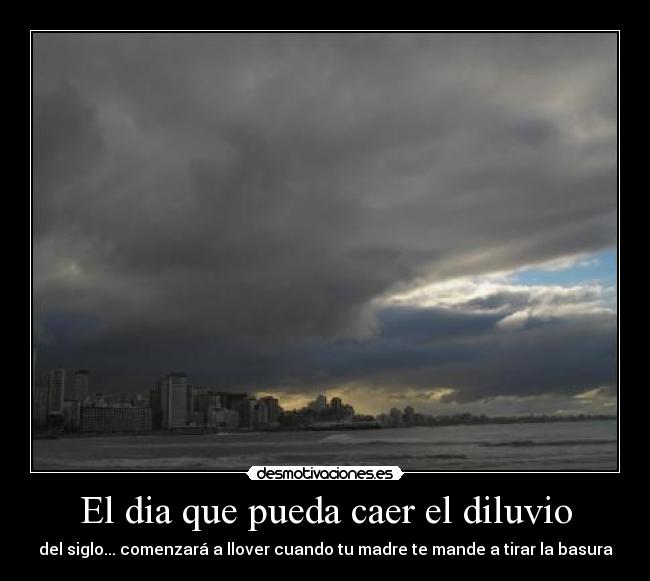 El dia que pueda caer el diluvio - del siglo... comenzará a llover cuando tu madre te mande a tirar la basura