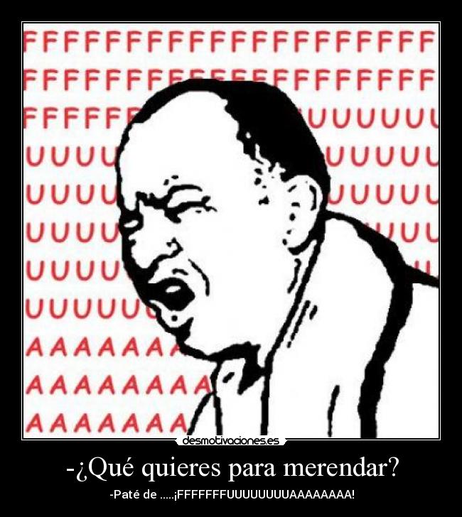 -¿Qué quieres para merendar? - -Paté de .....¡FFFFFFFUUUUUUUUAAAAAAAA!