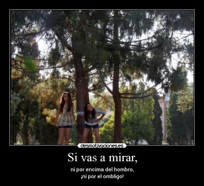 Si vas a mirar, - ni por encima del hombro,
¡ni por el ombligo!