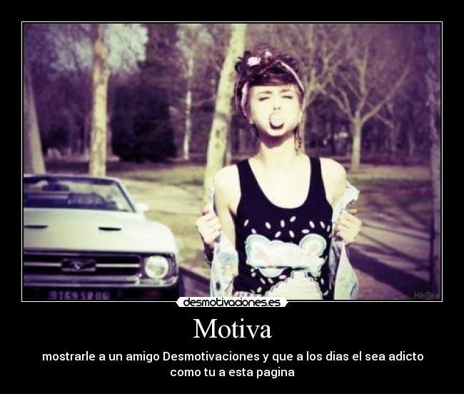 Motiva - mostrarle a un amigo Desmotivaciones y que a los dias el sea adicto
como tu a esta pagina