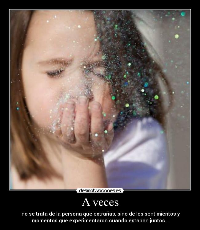 A veces - no se trata de la persona que extrañas, sino de los sentimientos y
momentos que experimentaron cuando estaban juntos...