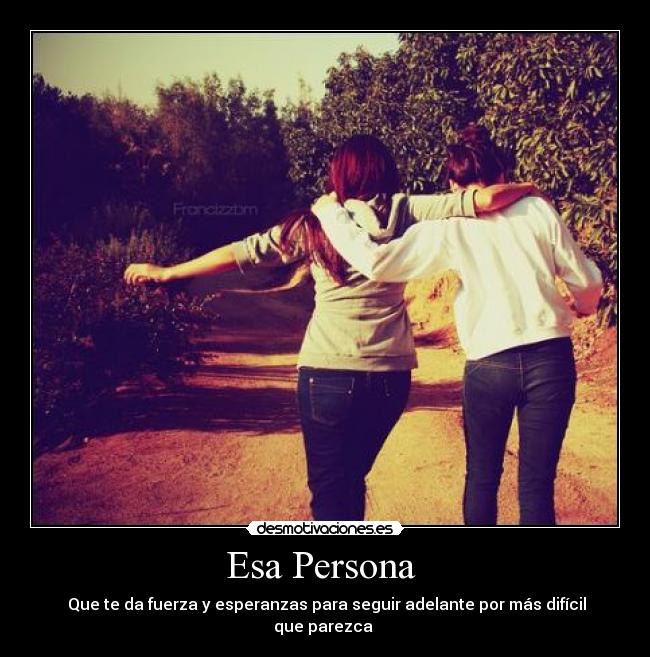 Esa Persona - Que te da fuerza y esperanzas para seguir adelante por más difícil que parezca
