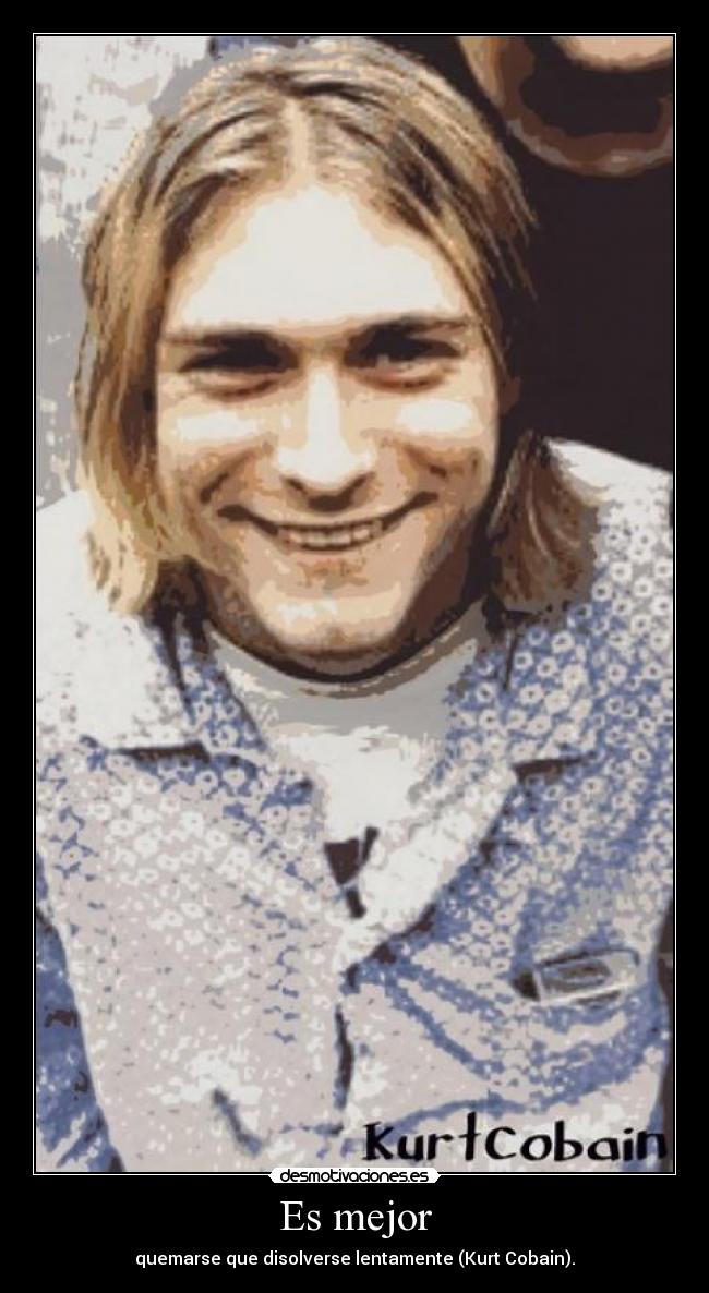 Es mejor - quemarse que disolverse lentamente (Kurt Cobain).