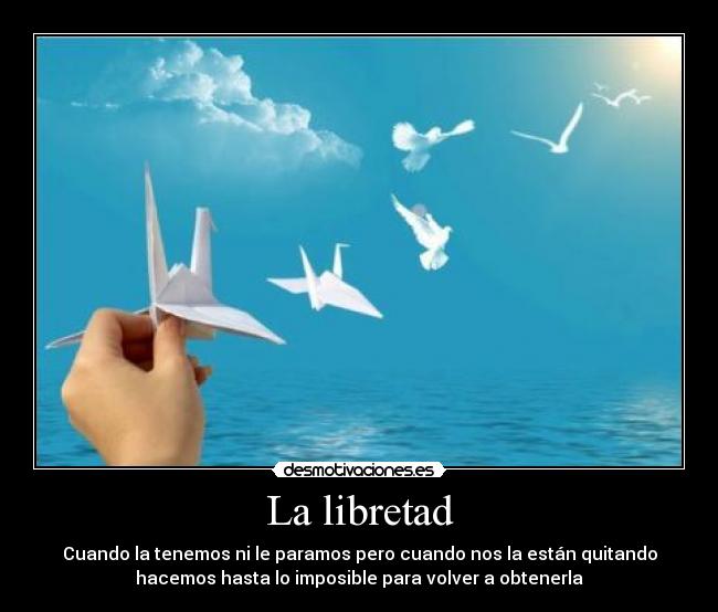 La libretad - Cuando la tenemos ni le paramos pero cuando nos la están quitando
hacemos hasta lo imposible para volver a obtenerla