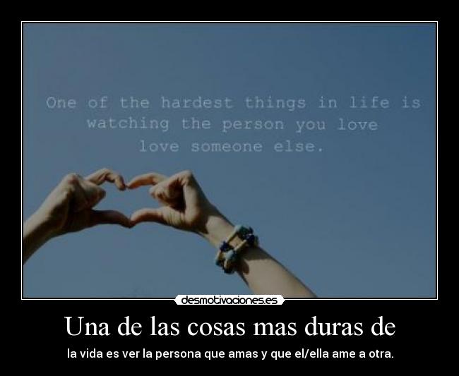 Una de las cosas mas duras de - la vida es ver la persona que amas y que el/ella ame a otra.