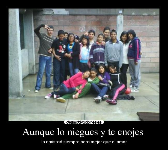 Aunque lo niegues y te enojes  - la amistad siempre sera mejor que el amor