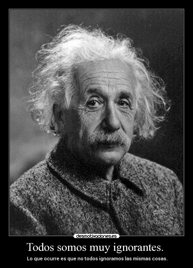 Todos somos muy ignorantes. - Lo que ocurre es que no todos ignoramos las mismas cosas.