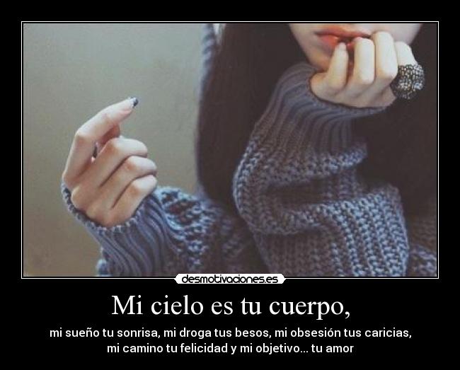 Mi cielo es tu cuerpo, - mi sueño tu sonrisa, mi droga tus besos, mi obsesión tus caricias,
mi camino tu felicidad y mi objetivo... tu amor