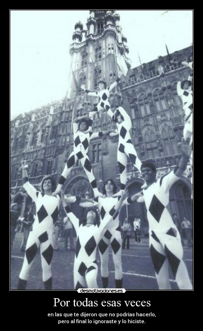 Por todas esas veces - en las que te dijeron que no podrías hacerlo,
pero al final lo ignoraste y lo hiciste.