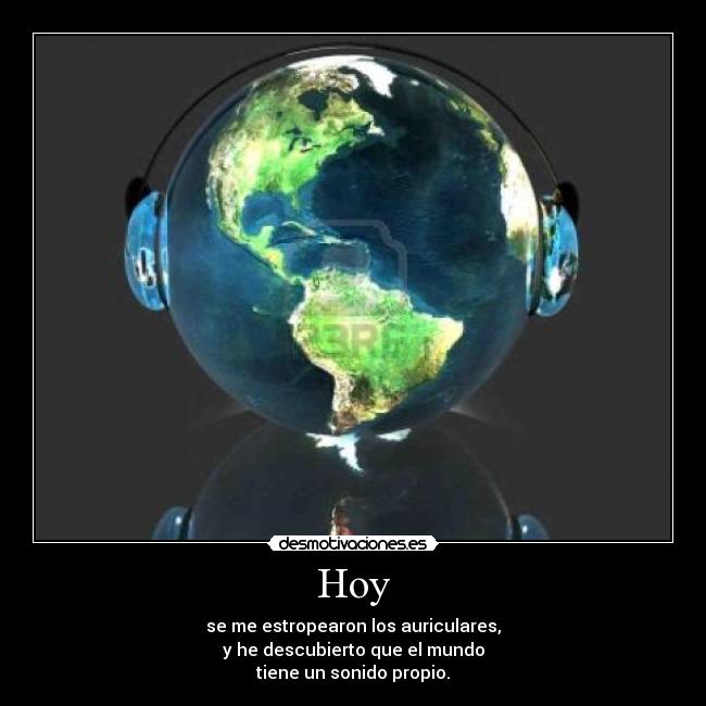 Hoy - se me estropearon los auriculares,
y he descubierto que el mundo
tiene un sonido propio.