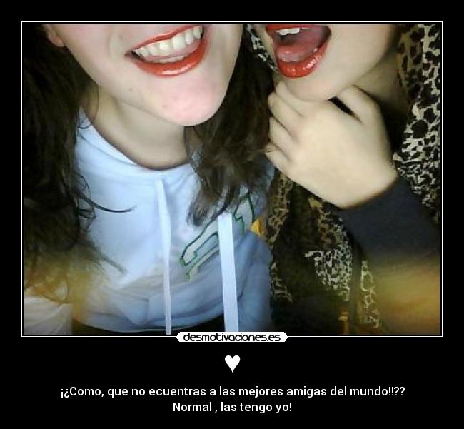 ♥ - ¡¿Como, que no ecuentras a las mejores amigas del mundo!!??
Normal , las tengo yo!♥