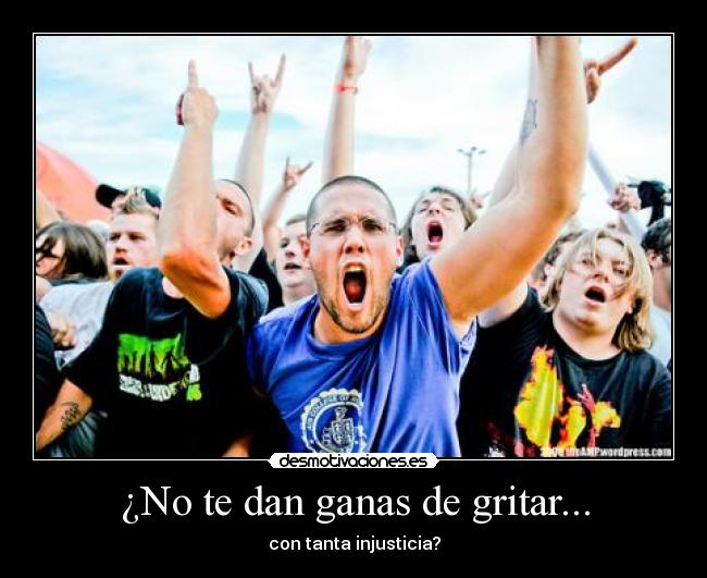 ¿No te dan ganas de gritar... - con tanta injusticia?
