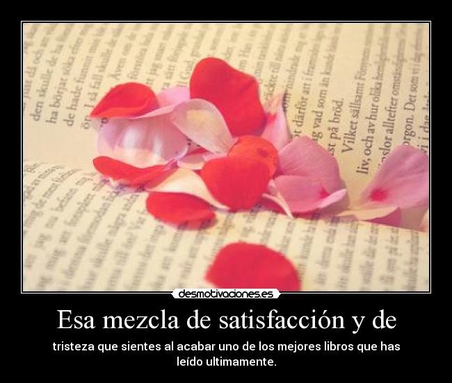 Esa mezcla de satisfacción y de - tristeza que sientes al acabar uno de los mejores libros que has leído ultimamente.