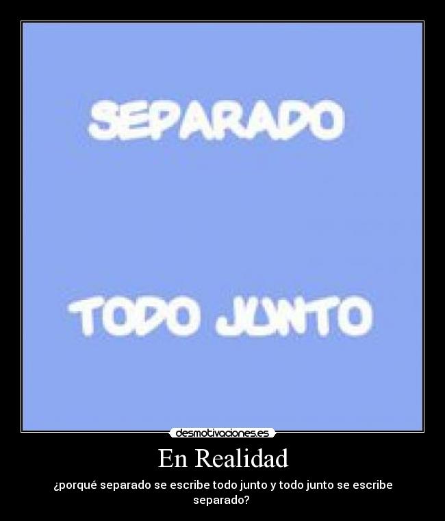 En Realidad - ¿porqué separado se escribe todo junto y todo junto se escribe separado? 