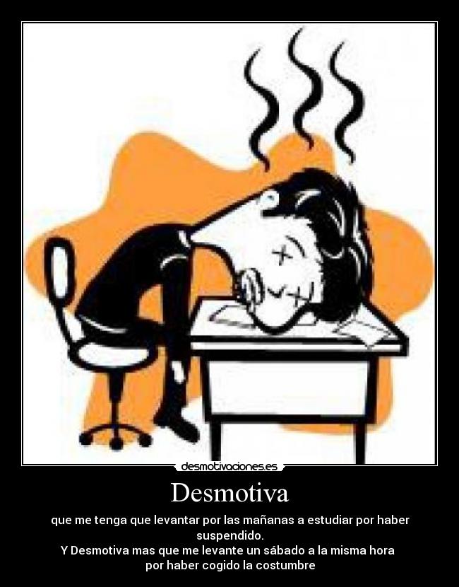 Desmotiva - que me tenga que levantar por las mañanas a estudiar por haber suspendido.
Y Desmotiva mas que me levante un sábado a la misma hora
por haber cogido la costumbre