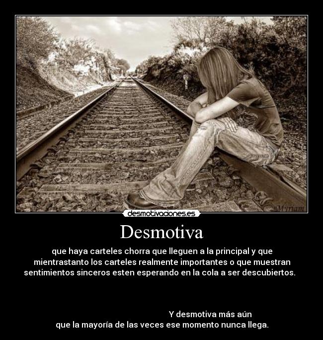 Desmotiva - que haya carteles chorra que lleguen a la principal y que
mientrastanto los carteles realmente importantes o que muestran
sentimientos sinceros esten esperando en la cola a ser descubiertos.
Y desmotiva más aún
que la mayoría de las veces ese momento nunca llega.