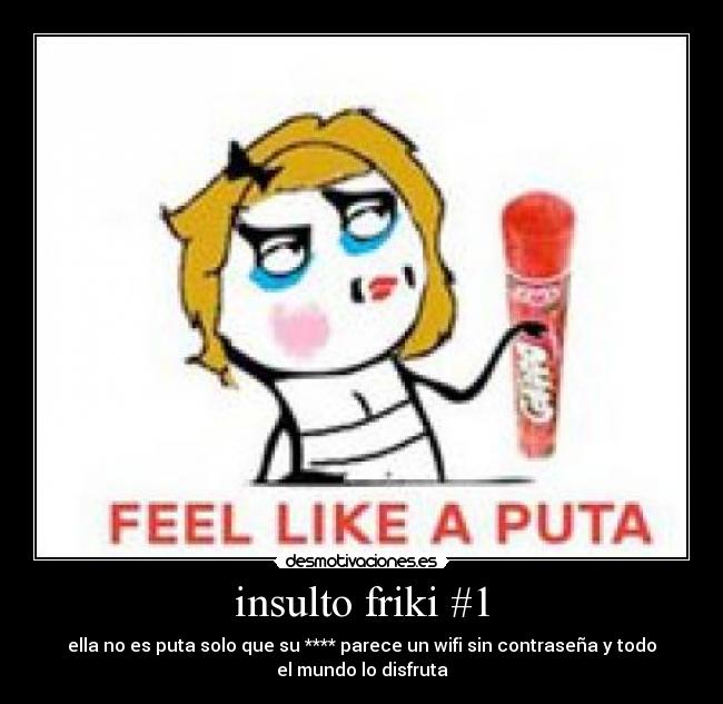 insulto friki #1 - ella no es puta solo que su **** parece un wifi sin contraseña y todo
el mundo lo disfruta