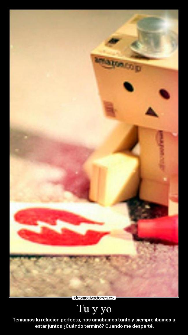 Tu y yo - Teniamos la relacion perfecta, nos amabamos tanto y siempre ibamos a
estar juntos ¿Cuándo terminó? Cuando me desperté.