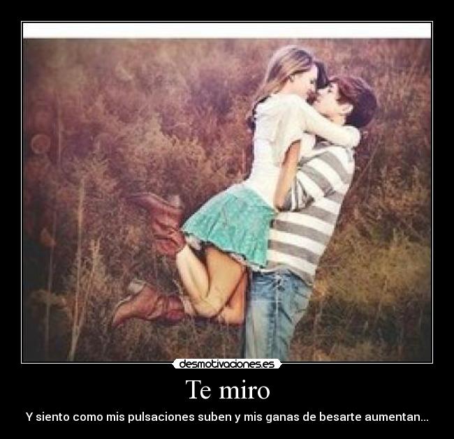Te miro - Y siento como mis pulsaciones suben y mis ganas de besarte aumentan...