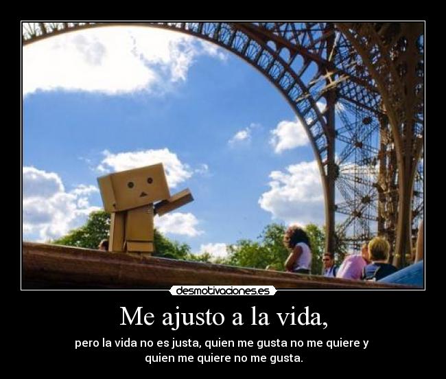 Me ajusto a la vida, - pero la vida no es justa, quien me gusta no me quiere y 
quien me quiere no me gusta.