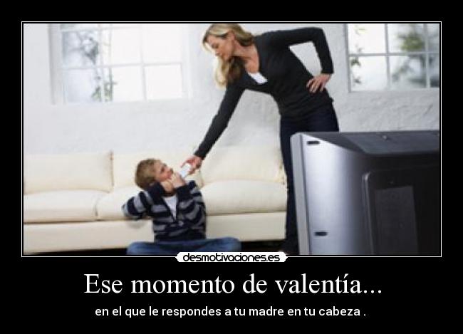 Ese momento de valentía... - en el que le respondes a tu madre en tu cabeza . 