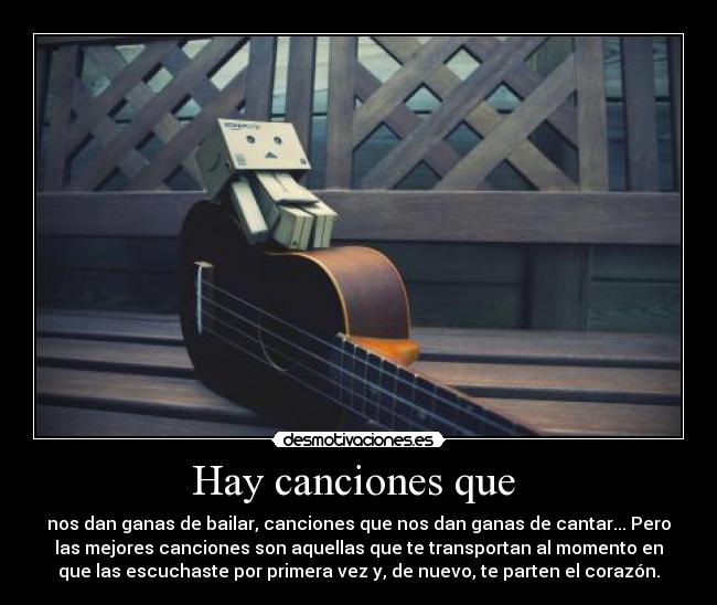 Hay canciones que  - nos dan ganas de bailar, canciones que nos dan ganas de cantar... Pero
las mejores canciones son aquellas que te transportan al momento en
que las escuchaste por primera vez y, de nuevo, te parten el corazón.