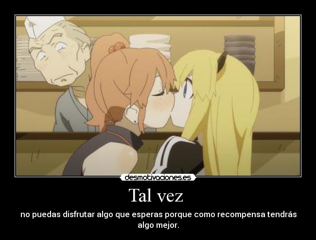 Tal vez  - no puedas disfrutar algo que esperas porque como recompensa tendrás algo mejor.